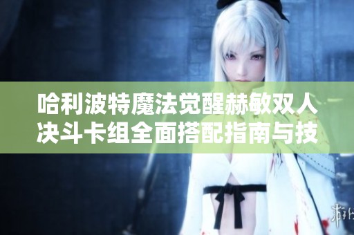 哈利波特魔法觉醒赫敏双人决斗卡组全面搭配指南与技巧解析