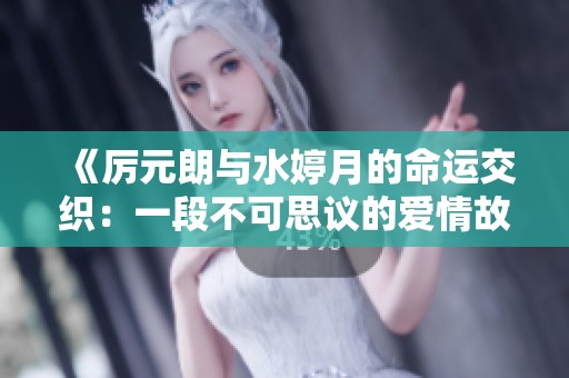 《厉元朗与水婷月的命运交织：一段不可思议的爱情故事》