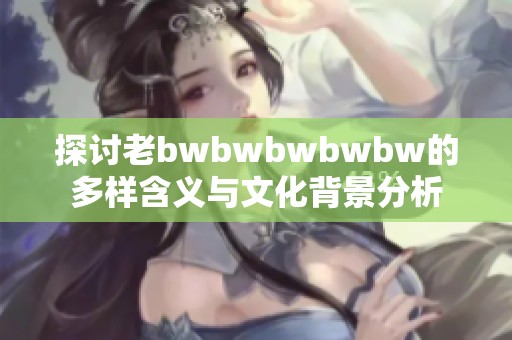 探讨老bwbwbwbwbw的多样含义与文化背景分析