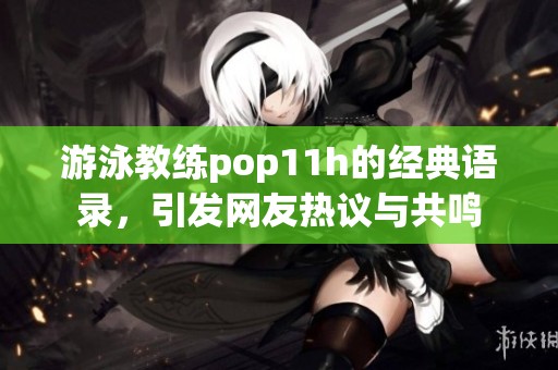 游泳教练pop11h的经典语录，引发网友热议与共鸣