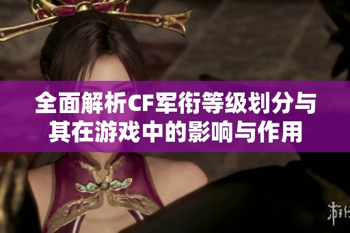 全面解析CF军衔等级划分与其在游戏中的影响与作用