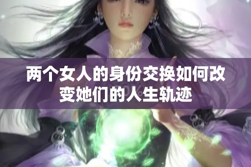 两个女人的身份交换如何改变她们的人生轨迹
