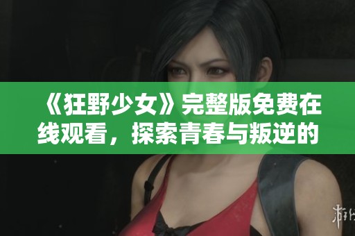 《狂野少女》完整版免费在线观看，探索青春与叛逆的故事魅力