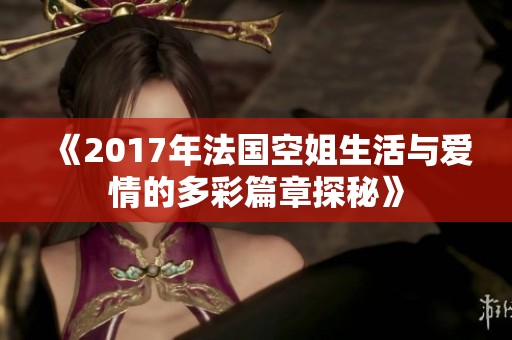 《2017年法国空姐生活与爱情的多彩篇章探秘》