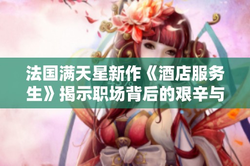 法国满天星新作《酒店服务生》揭示职场背后的艰辛与温暖