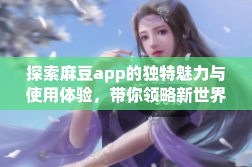 探索麻豆app的独特魅力与使用体验，带你领略新世界