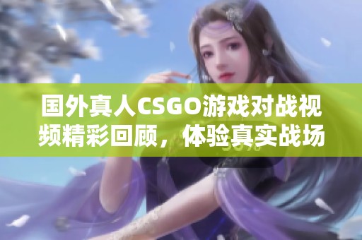 国外真人CSGO游戏对战视频精彩回顾，体验真实战场刺激感