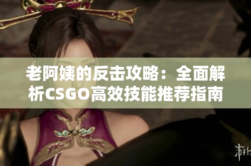 老阿姨的反击攻略：全面解析CSGO高效技能推荐指南