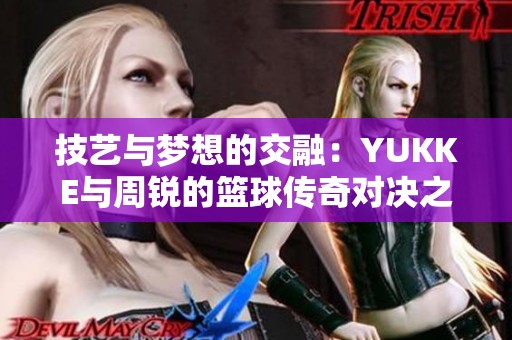 技艺与梦想的交融：YUKKE与周锐的篮球传奇对决之路