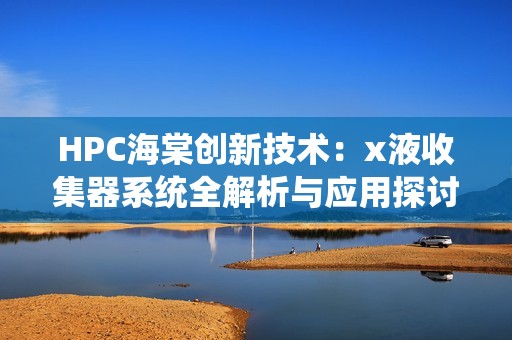 HPC海棠创新技术：x液收集器系统全解析与应用探讨