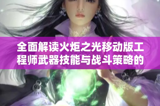 全面解读火炬之光移动版工程师武器技能与战斗策略的结合分析