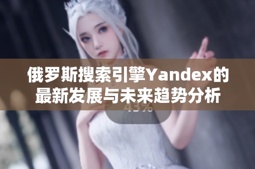 俄罗斯搜索引擎Yandex的最新发展与未来趋势分析