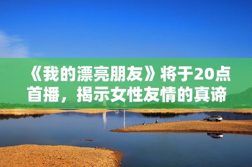 《我的漂亮朋友》将于20点首播，揭示女性友情的真谛与挑战