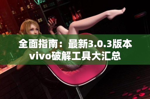 全面指南：最新3.0.3版本vivo破解工具大汇总