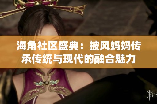 海角社区盛典：披风妈妈传承传统与现代的融合魅力