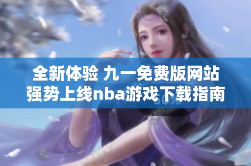 全新体验 九一免费版网站强势上线nba游戏下载指南