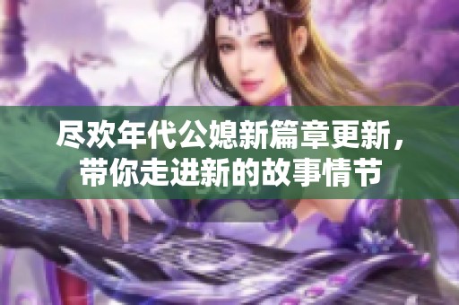 尽欢年代公媳新篇章更新，带你走进新的故事情节