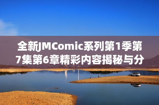 全新JMComic系列第1季第7集第6章精彩内容揭秘与分析