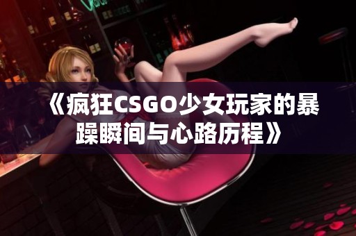 《疯狂CSGO少女玩家的暴躁瞬间与心路历程》