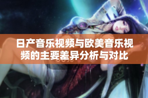 日产音乐视频与欧美音乐视频的主要差异分析与对比