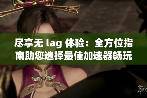 尽享无 lag 体验：全方位指南助您选择最佳加速器畅玩暗黑破坏神3