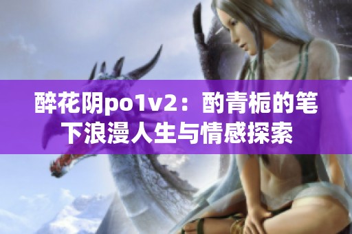 醉花阴po1v2：酌青栀的笔下浪漫人生与情感探索