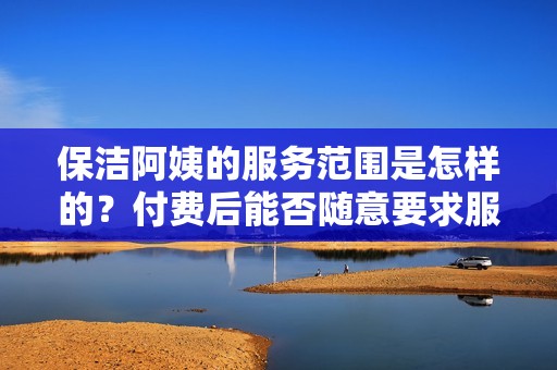 保洁阿姨的服务范围是怎样的？付费后能否随意要求服务内容