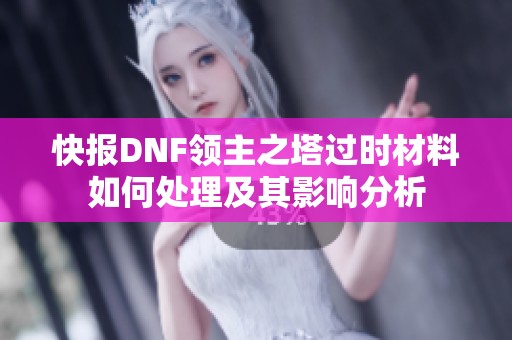 快报DNF领主之塔过时材料如何处理及其影响分析