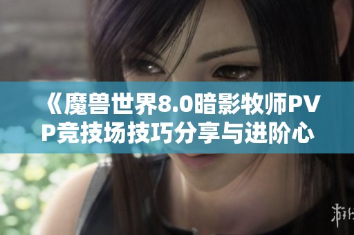 《魔兽世界8.0暗影牧师PVP竞技场技巧分享与进阶心得》