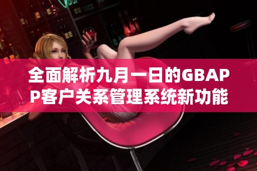 全面解析九月一日的GBAPP客户关系管理系统新功能与应用