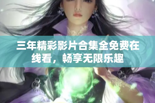 三年精彩影片合集全免费在线看，畅享无限乐趣