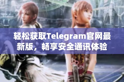 轻松获取Telegram官网最新版，畅享安全通讯体验