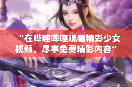 “在哔哩哔哩观看精彩少女视频，尽享免费精彩内容”