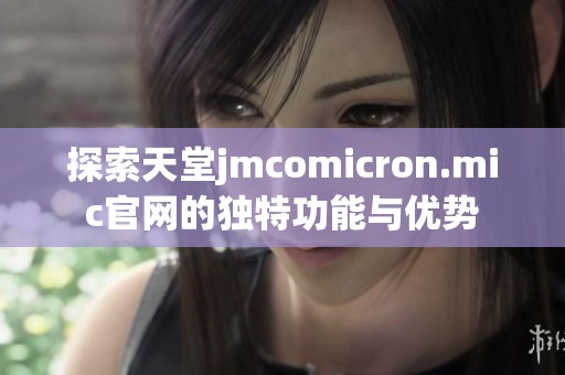 探索天堂jmcomicron.mic官网的独特功能与优势