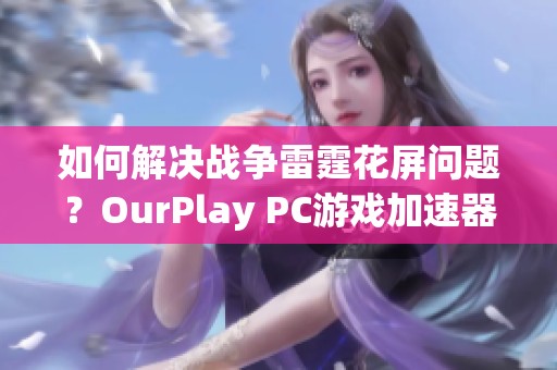 如何解决战争雷霆花屏问题？OurPlay PC游戏加速器为您助力