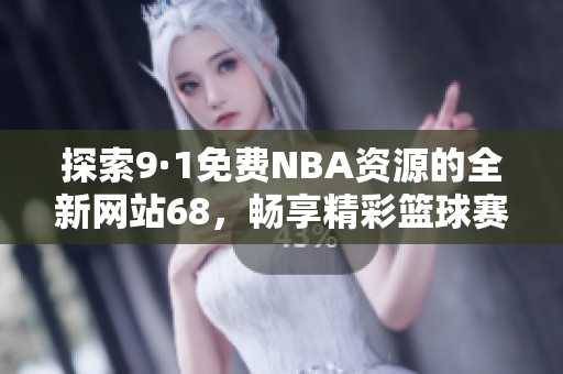 探索9·1免费NBA资源的全新网站68，畅享精彩篮球赛事