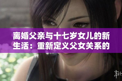 离婚父亲与十七岁女儿的新生活：重新定义父女关系的故事