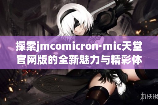 探索jmcomicron·mic天堂官网版的全新魅力与精彩体验