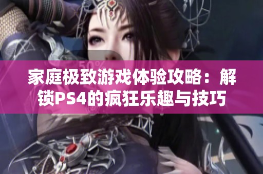 家庭极致游戏体验攻略：解锁PS4的疯狂乐趣与技巧