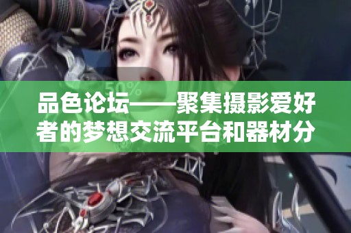 品色论坛——聚集摄影爱好者的梦想交流平台和器材分享之地