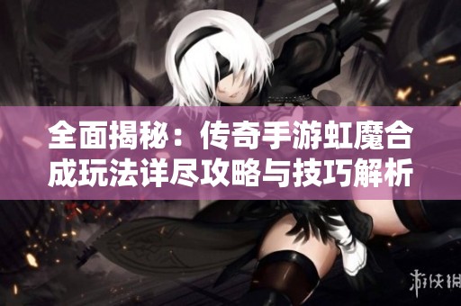全面揭秘：传奇手游虹魔合成玩法详尽攻略与技巧解析