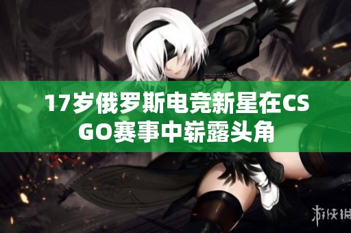 17岁俄罗斯电竞新星在CSGO赛事中崭露头角