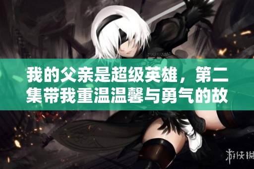 我的父亲是超级英雄，第二集带我重温温馨与勇气的故事