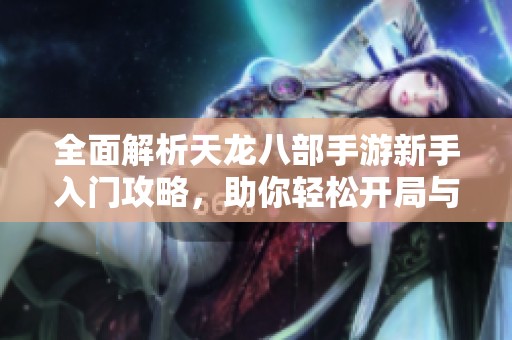 全面解析天龙八部手游新手入门攻略，助你轻松开局与成长