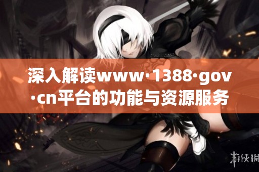 深入解读www·1388·gov·cn平台的功能与资源服务