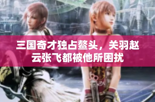 三国奇才独占鳌头，关羽赵云张飞都被他所困扰