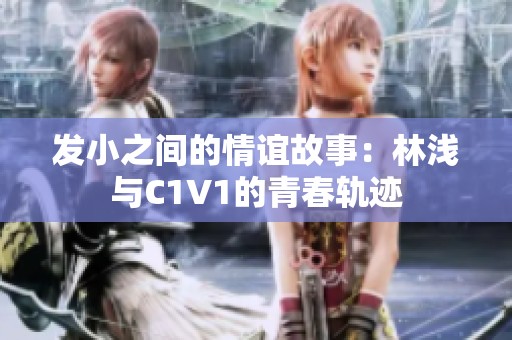 发小之间的情谊故事：林浅与C1V1的青春轨迹
