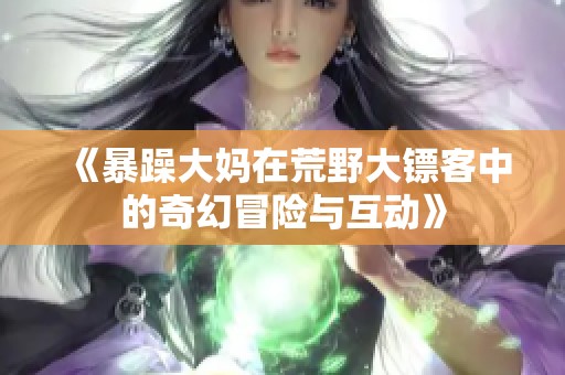 《暴躁大妈在荒野大镖客中的奇幻冒险与互动》