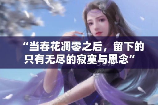 “当春花凋零之后，留下的只有无尽的寂寞与思念”