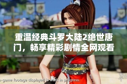 重温经典斗罗大陆2绝世唐门，畅享精彩剧情全网观看指南